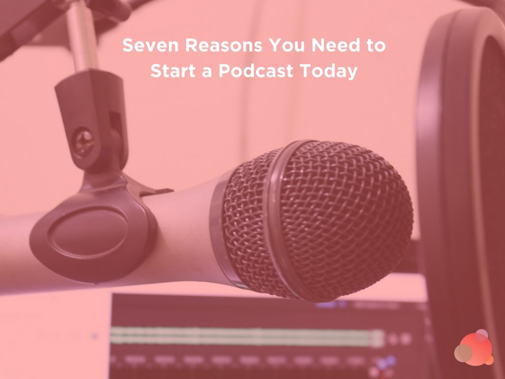 Seven Reasons You Need to Start a Podcast Today